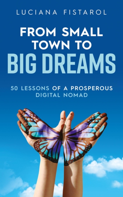 From Small Town to Big Dreams : 50 Lessons from a Prosperous Digital Nomad, EPUB eBook