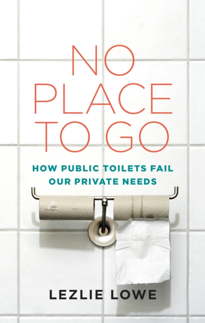 No Place To Go : How Public Toilets Fail Our Private Needs, PDF eBook