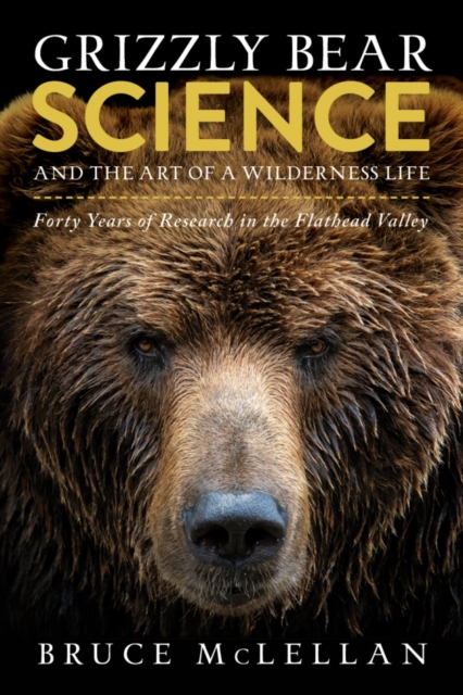 Grizzly Bear Science and the Art of a Wilderness Life : Forty Years of Research in the Flathead Valley, Hardback Book