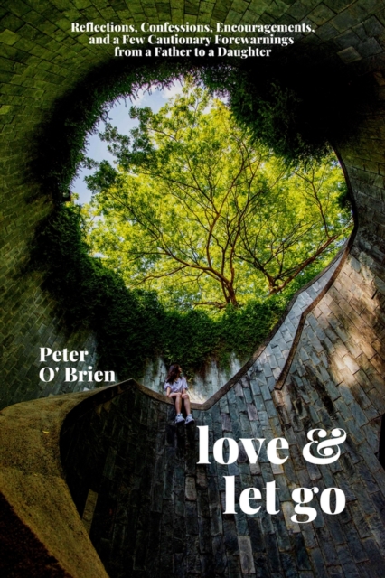 Love & Let Go : Reflections, Confessions, Encouragements, and a Few Cautionary Forewarnings from a Father to a Daughter, Paperback / softback Book