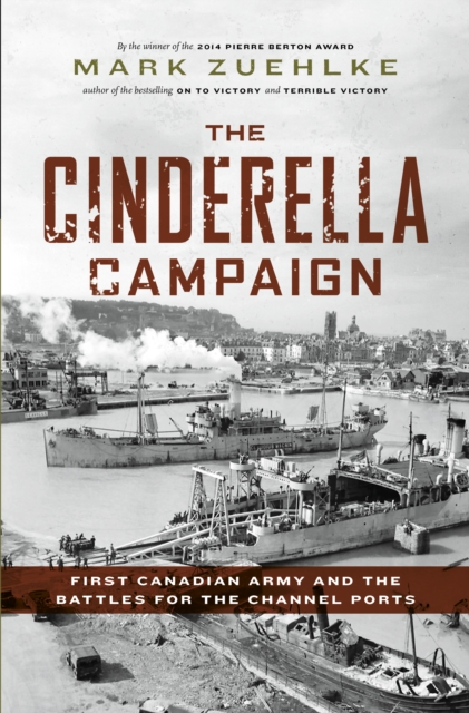 The Cinderella Campaign : First Canadian Army and the Battles for the Channel Ports, EPUB eBook