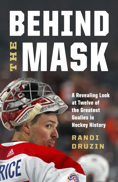 Behind the Mask : A Revealing Look at a Dozen of the Greatest Goalies in Hockey History, Hardback Book