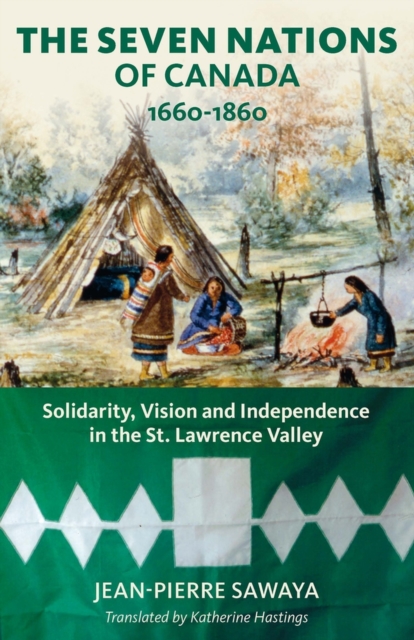The Seven Nations of Canada 1660-1860 : Solidarity, Vision and Independence in the St. Lawrence Valley, Paperback / softback Book