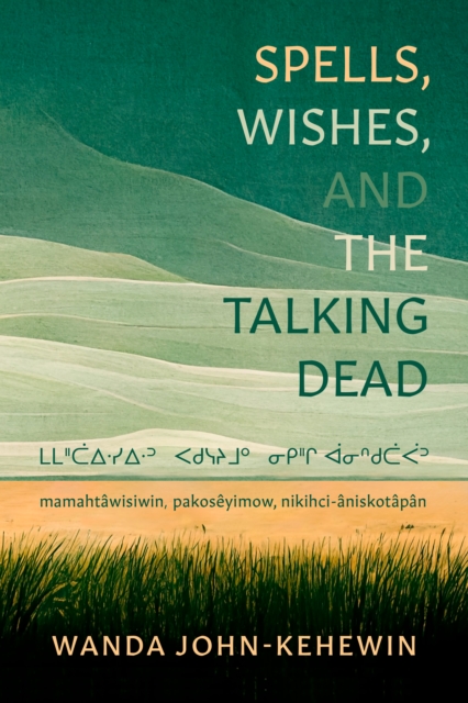 Spells, Wishes, and the Talking Dead : mamahtawisiwin, pakosyimow, nikihci-niskotpn, Paperback / softback Book