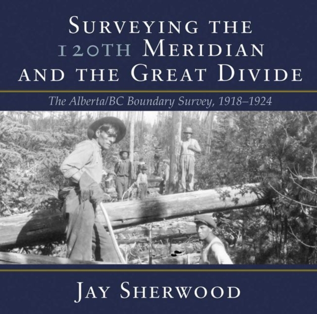 Surveying the 120th Meridian and the Great Divide : The Alberta/BC Boundary Survey, 19181924, Paperback / softback Book