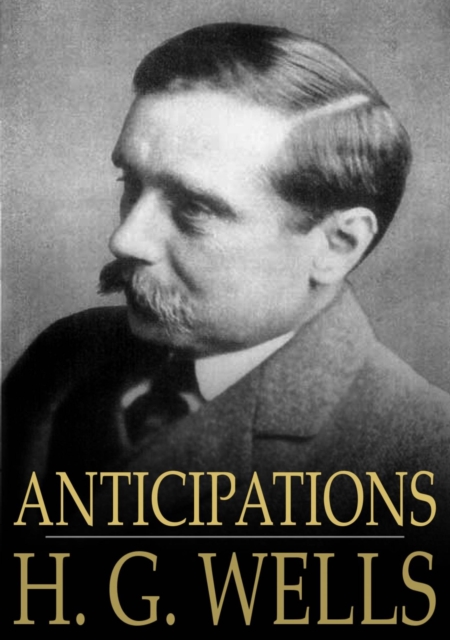 Anticipations : Of the Reaction of Mechanical and Scientific Progress Upon Human Life and Thought, EPUB eBook