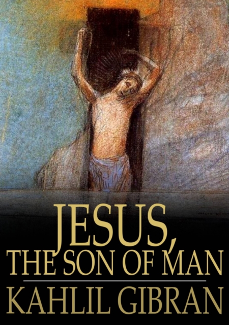 Jesus, The Son of Man : His Words and His Deeds as Told and Recorded by Those Who Knew Him, EPUB eBook