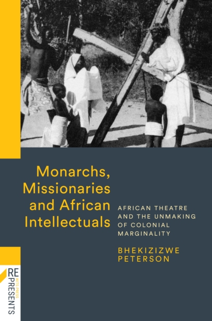 Monarchs, Missionaries and African Intellectuals : African Theatre and the Unmaking of Colonial Marginality, EPUB eBook