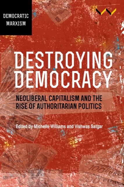 Destroying Democracy : Neoliberal capitalism and the rise of authoritarian politics, EPUB eBook
