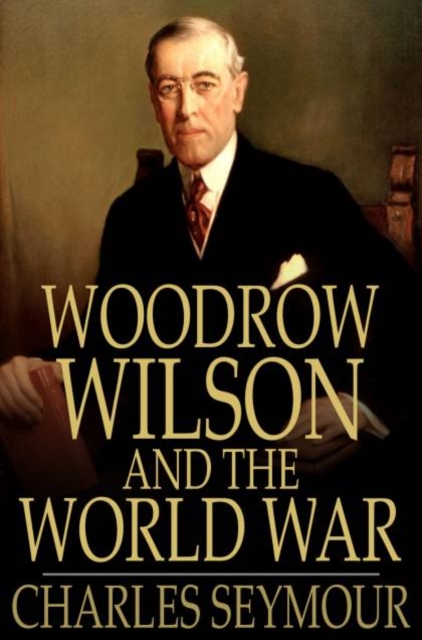 Woodrow Wilson and the World War : A Chronicle of Our Own Times, PDF eBook