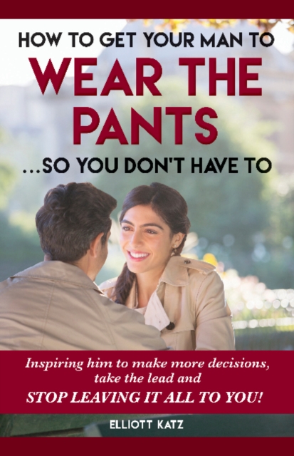 How to Get Your Man to Wear the Pants So You Dont Have To : Inspiring him to make more decisions, take the lead and stop leaving it all to you!, Paperback / softback Book