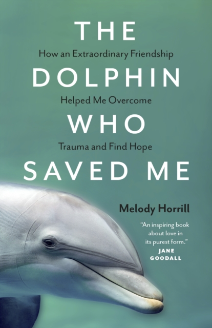 The Dolphin Who Saved Me : How An Extraordinary Friendship Helped Me Overcome Trauma and Find Hope, EPUB eBook