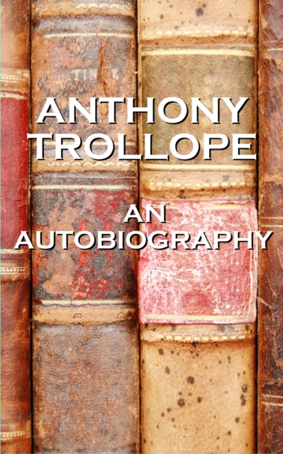 An Autobiography By Anthony Trollope : An autobiography of one of England's most celebrated authors, EPUB eBook