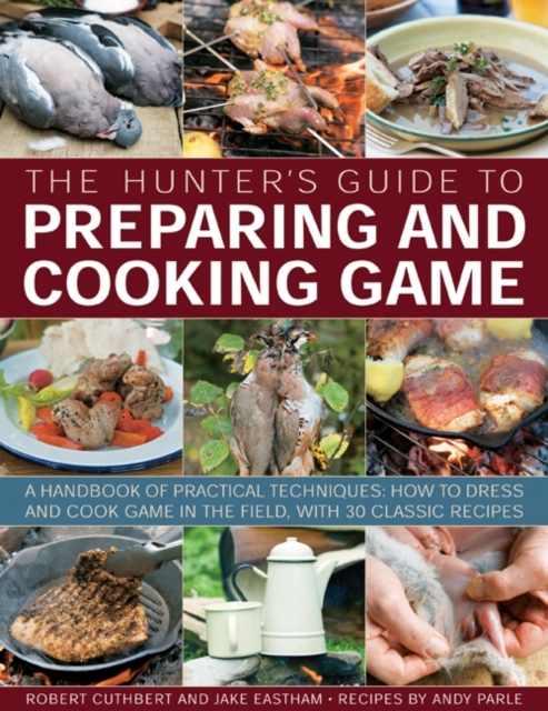 The Hunter's Guide to Preparing and Cooking Game : a Handbook of Practical Techniques : How to Dress and Cook Game in the Field, with 30 Classic Recipes, Paperback / softback Book
