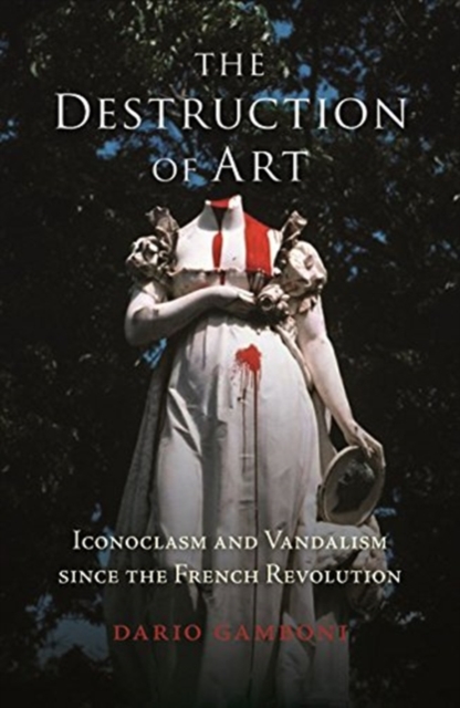 The Destruction of Art : Iconoclasm and Vandalism since the French Revolution, Paperback / softback Book