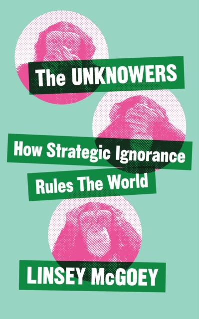The Unknowers : How Strategic Ignorance Rules the World, Hardback Book