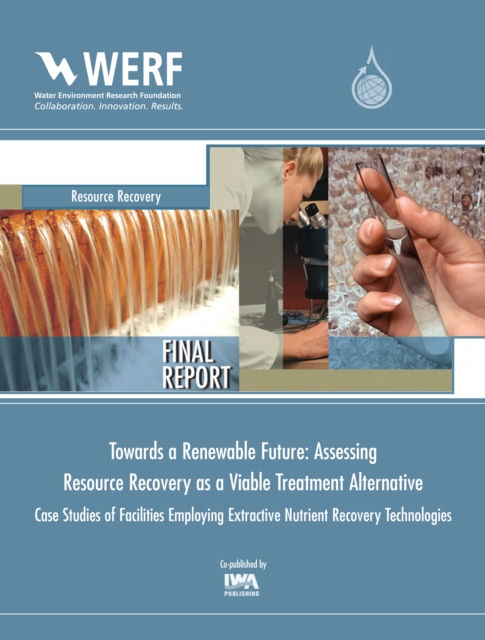 Towards a Renewable Future: Assessing Resource Recovery as a Viable Treatment Alternative : Case Studies of Facilities Employing Extractive Nutrient Recovery Technologies, PDF eBook