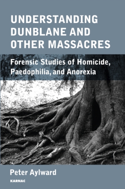 Understanding Dunblane and other Massacres : Forensic Studies of Homicide, Paedophilia, and Anorexia, Paperback / softback Book