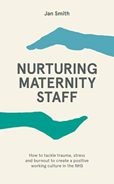 Nurturing Maternity Staff : How to tackle trauma, stress and burnout to create a positive working culture in the NHS, Paperback / softback Book