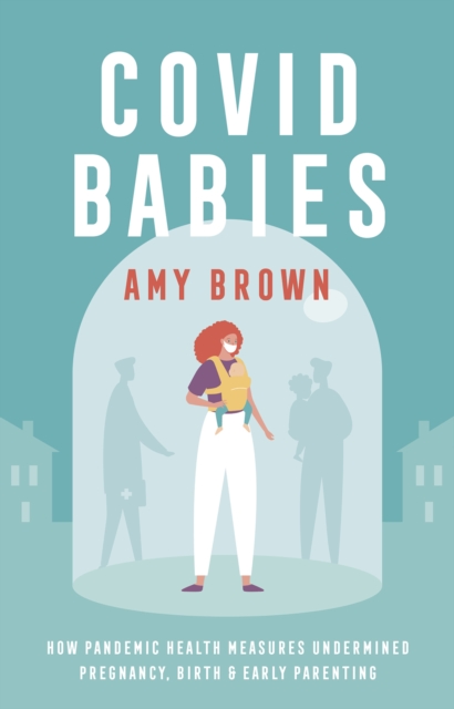 Covid Babies : How pandemic health measures undermined pregnancy, birth and early parenting, Paperback / softback Book