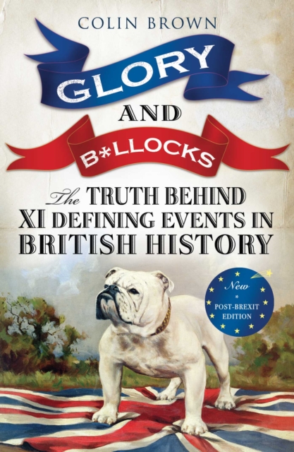 Glory and B*llocks : The Truth Behind Ten Defining Events in British History – And the Half-truths, Lies, Mistakes and What We Really Just Don’t Know About Brexit, EPUB eBook
