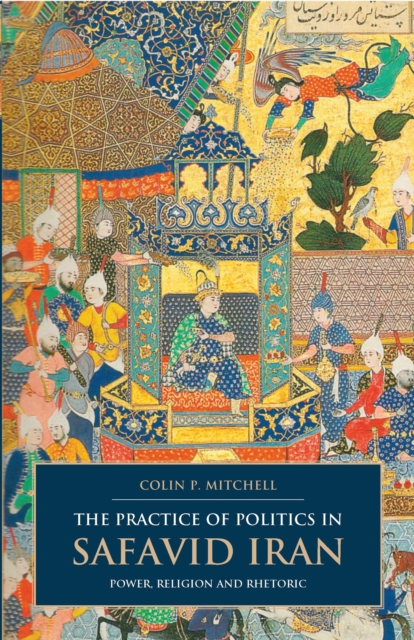 The Practice of Politics in Safavid Iran : Power, Religion and Rhetoric, Paperback / softback Book