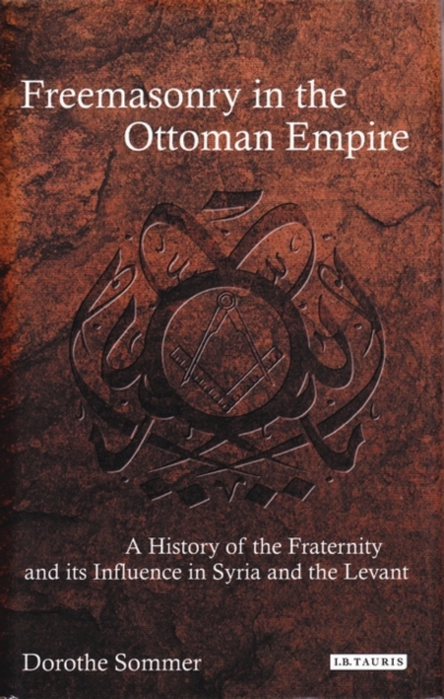 Freemasonry in the Ottoman Empire : A History of the Fraternity and Its Influence in Syria and the Levant, Hardback Book