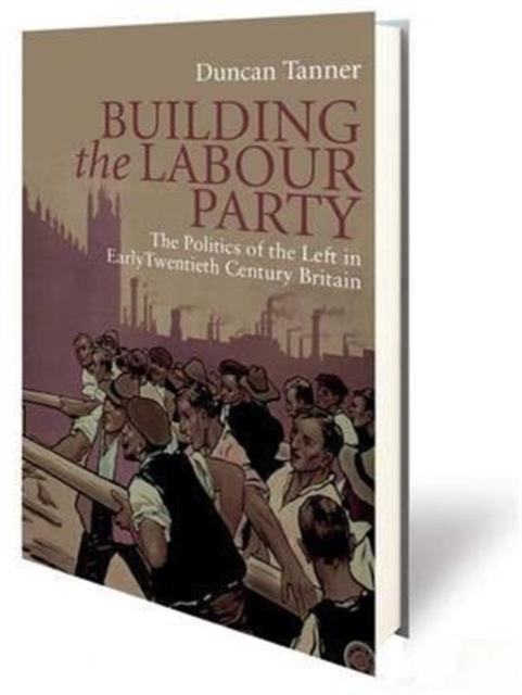 Building the Labour Party : The Politics of the Left in Early Twentieth Century Britain, Hardback Book