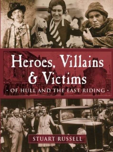 Heroes, Villains & Victims - Of Hull and the East Riding, Paperback / softback Book