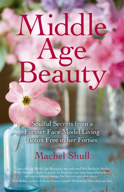 Middle Age Beauty : Soulful Secrets from a Former Face Model Living Botox Free in her Forties, EPUB eBook