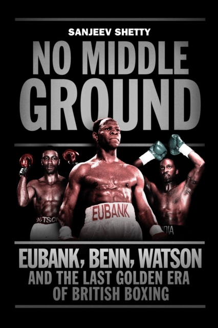 No Middle Ground : Eubank, Benn, Watson and the golden era of British boxing, Paperback / softback Book