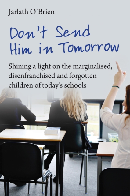 Don't Send Him in Tomorrow : Shining a light on the marginalised, disenfranchised and forgotten children of today's schools, EPUB eBook