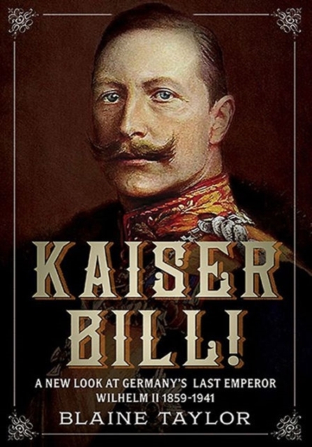 Kaiser Bill! : A New Look at Imperial Germany's Last Emperor, Wilhelm II 1859-1941, Paperback / softback Book