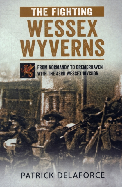 The Fighting Wessex Wyverns : From Normandy to Bremerhaven with the 43rd Wessex Division, Paperback / softback Book