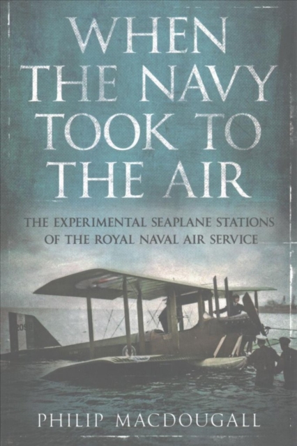 When the Navy Took to the Air : The Experimental Seaplane Stations of the Royal Naval Air Service, Paperback / softback Book