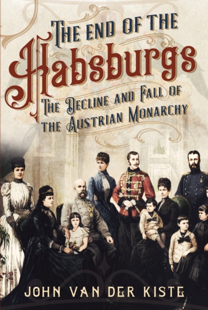 The End of the Habsburgs : The Decline and Fall of the Austrian Monarchy, Hardback Book