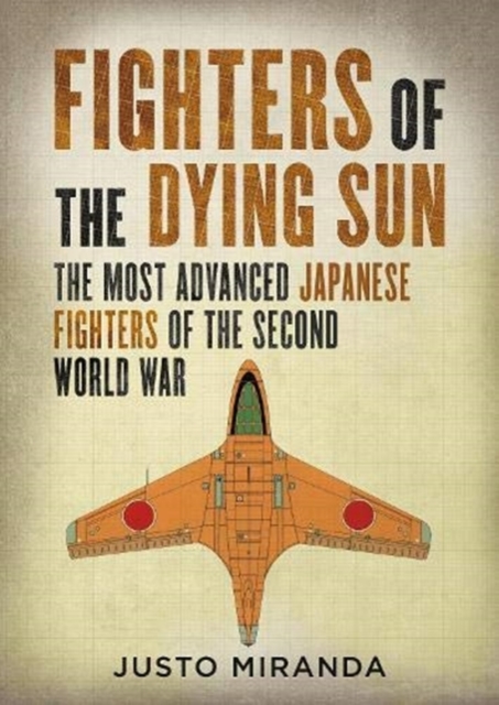 Fighters of the Dying Sun : The Most Advanced Japanese Fighters of the Second World War, Hardback Book
