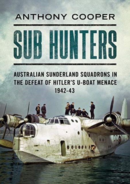 Sub Hunters : Australian Sunderland Squadrons in the Defeat of Hitler's U-boat Menace 1942-43, Hardback Book