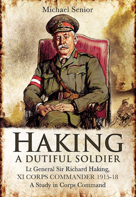 Haking: A Dutiful Soldier : Lt General Sir Richard Haking, XI Corps Commander 1915-18, A Study in Corps Command, EPUB eBook