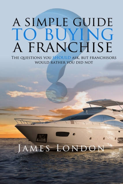 A Simple Guide to Buying a Franchise : Questions you should ask, but franchisors would rather you did not, PDF eBook
