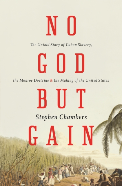 No God But Gain : The Untold Story of Cuban Slavery, the Monroe Doctrine, and the Making of the United States, EPUB eBook