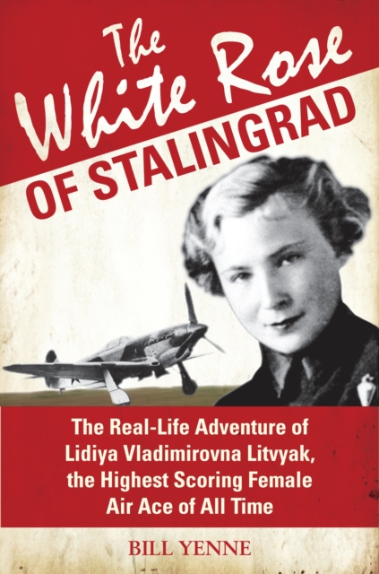 The White Rose of Stalingrad : The Real-Life Adventure of Lidiya Vladimirovna Litvyak, the Highest Scoring Female Air Ace of All Time, PDF eBook
