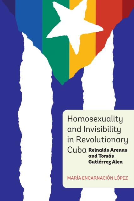 Homosexuality and Invisibility in Revolutionary Cuba : Reinaldo Arenas and Tomas Gutierrez Alea, PDF eBook