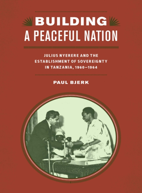 Building a Peaceful Nation : Julius Nyerere and the Establishment of Sovereignty in Tanzania, 1960-1964, PDF eBook