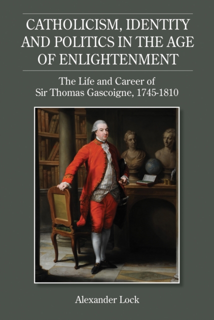 Catholicism, Identity and Politics in the Age of Enlightenment : The Life and Career of Sir Thomas Gascoigne, 1745-1810, PDF eBook