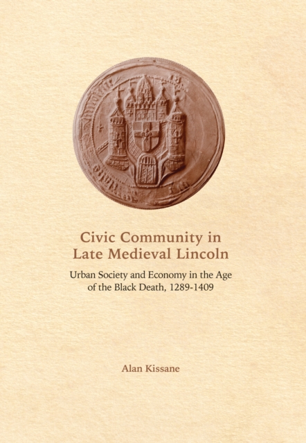 Civic Community in Late Medieval Lincoln : Urban Society and Economy in the Age of the Black Death, 1289-1409, PDF eBook