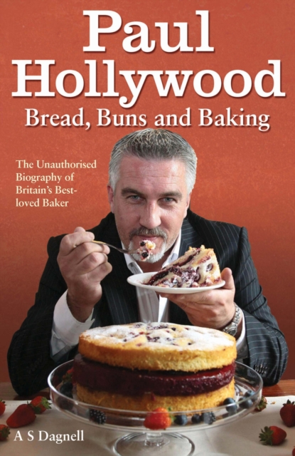 Paul Hollywood - Bread, Buns and Baking : The Unauthorised Biography of Britain's Best-loved Baker, Hardback Book