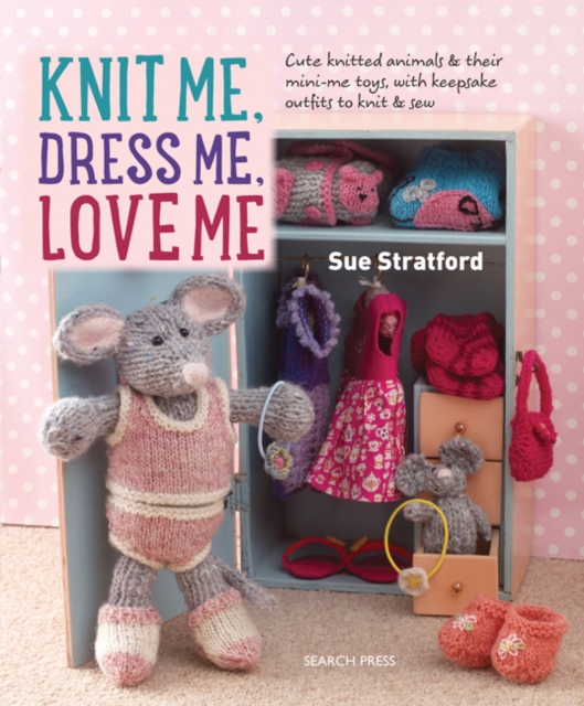 Knit Me, Dress Me, Love Me : Cute Knitted Animals and Their Mini-Me Toys, with Keepsake Outfits to Knit & Sew, Paperback / softback Book