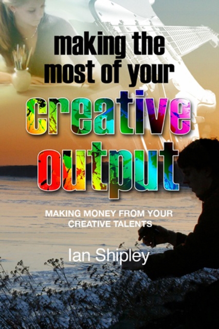 Making the Most of Your Creative Output : Generating income from your creative talent, PDF eBook