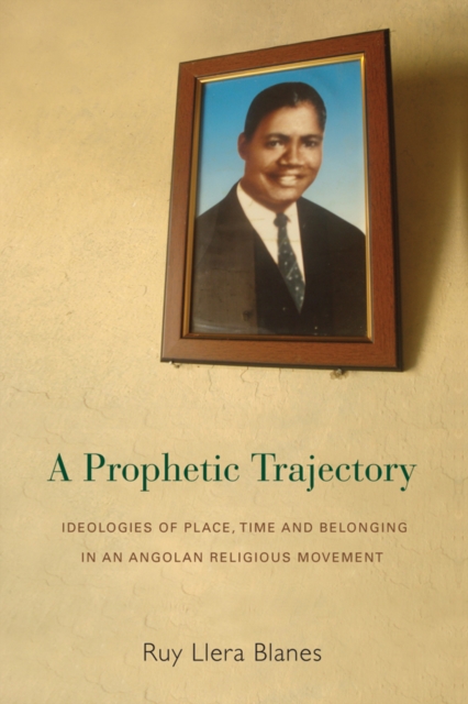 A Prophetic Trajectory : Ideologies of Place, Time and Belonging in an Angolan Religious Movement, PDF eBook